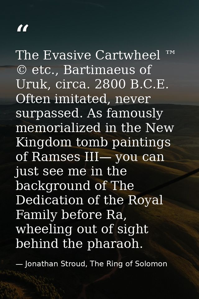 The Evasive Cartwheel ™ © etc., Bartimaeus of Uruk, circa. 2800 B.C.E. Often imitated, never surpassed. As famously memo — Jonathan Stroud, The Ring of Solomon