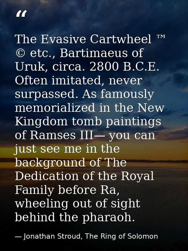 The Evasive Cartwheel ™ © etc., Bartimaeus of Uruk, circa. 2800 B.C.E. Often imitated, never surpassed. As famously memo — Jonathan Stroud, The Ring of Solomon