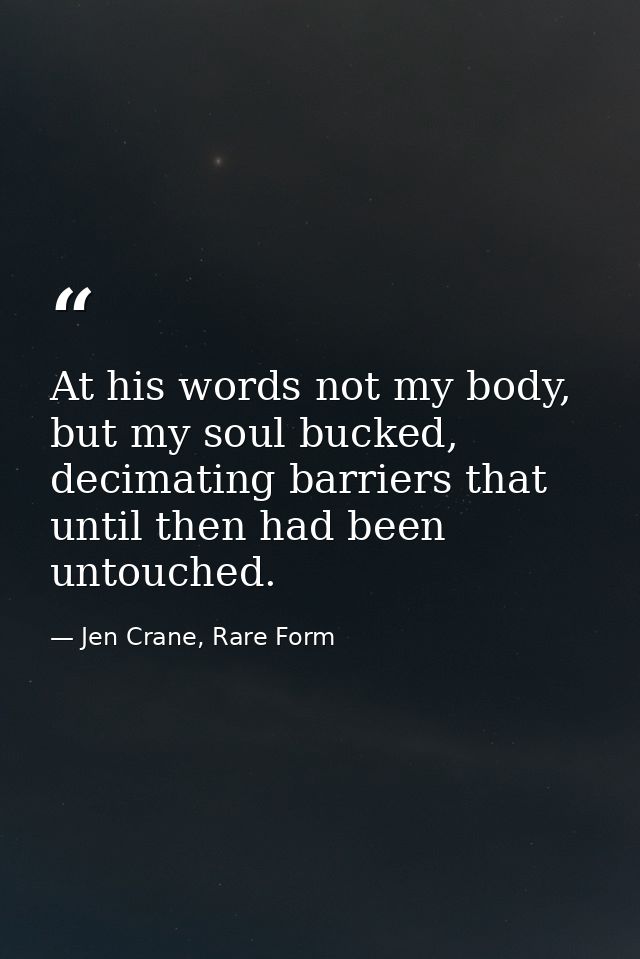 At his words not my body, but my soul bucked, decimating barriers that until then had been untouched. — Jen Crane, Rare Form