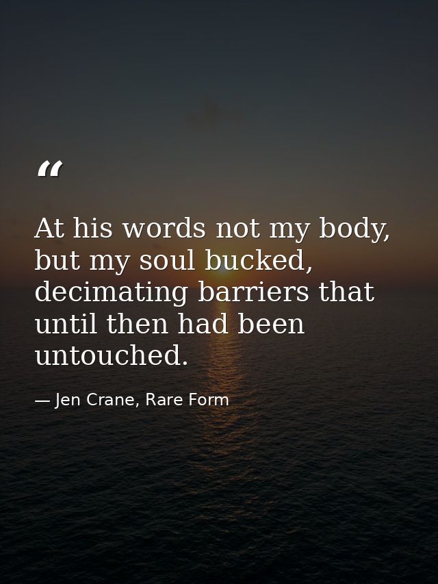 At his words not my body, but my soul bucked, decimating barriers that until then had been untouched. — Jen Crane, Rare Form