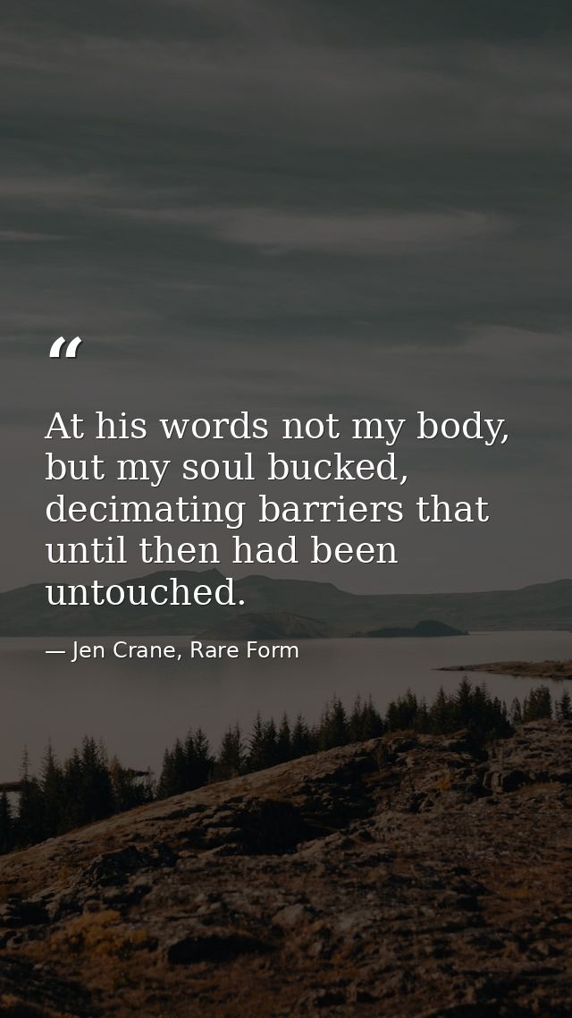 At his words not my body, but my soul bucked, decimating barriers that until then had been untouched. — Jen Crane, Rare Form