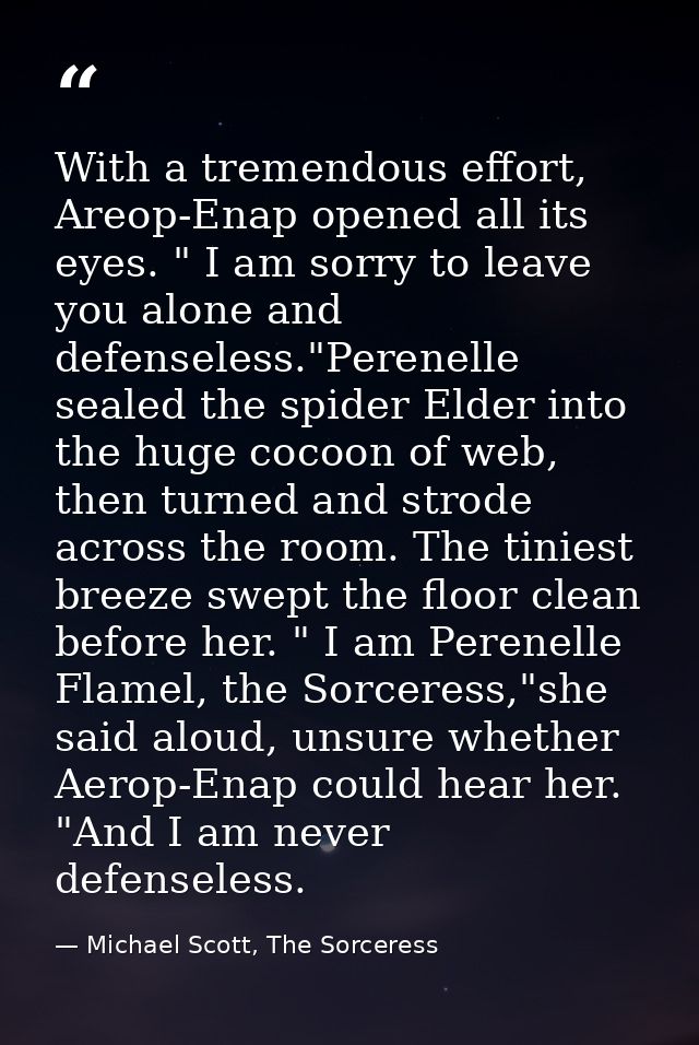 With a tremendous effort, Areop-Enap opened all its eyes. " I am sorry to leave you alone and defenseless."Perenelle sea — Michael Scott, The Sorceress