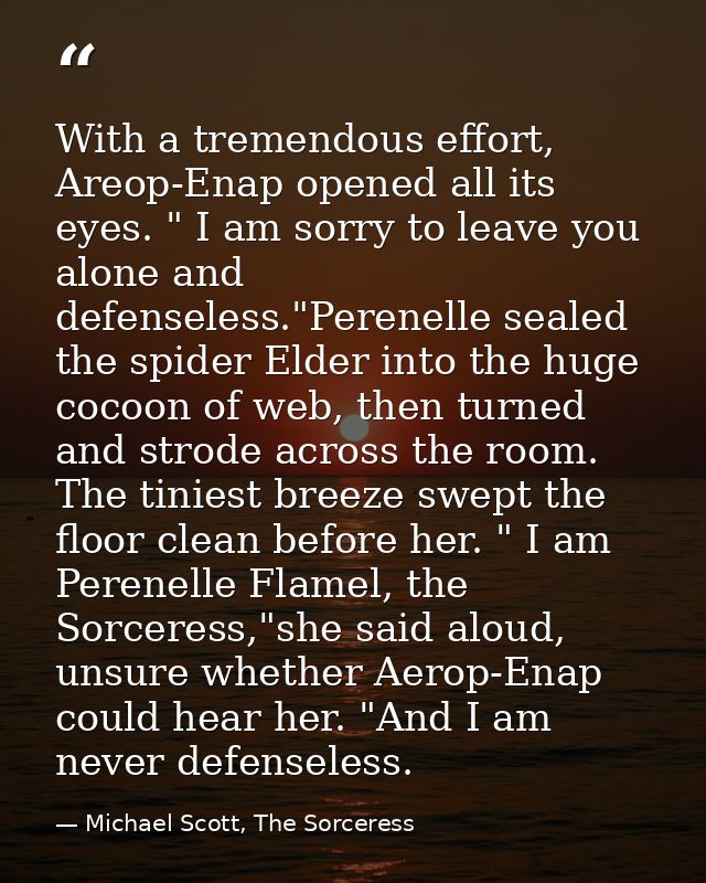 With a tremendous effort, Areop-Enap opened all its eyes. " I am sorry to leave you alone and defenseless."Perenelle sea — Michael Scott, The Sorceress