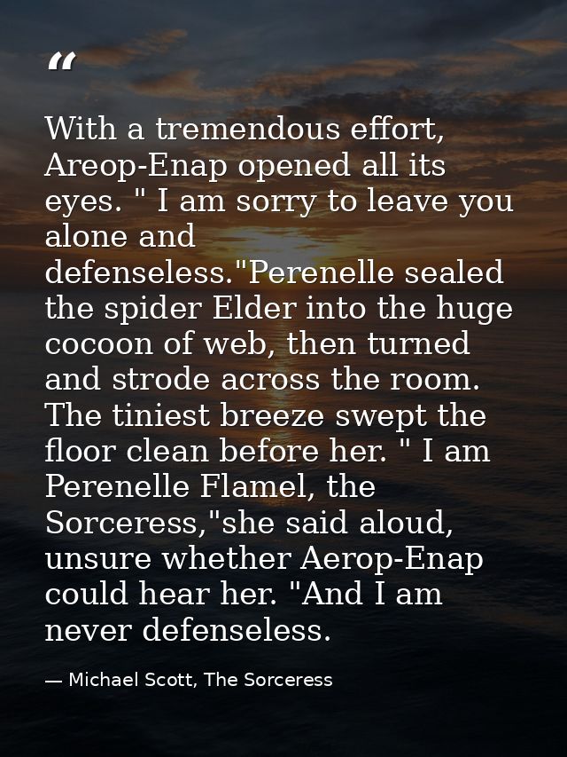 With a tremendous effort, Areop-Enap opened all its eyes. " I am sorry to leave you alone and defenseless."Perenelle sea — Michael Scott, The Sorceress