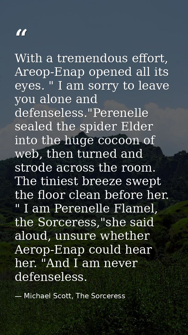 With a tremendous effort, Areop-Enap opened all its eyes. " I am sorry to leave you alone and defenseless."Perenelle sea — Michael Scott, The Sorceress