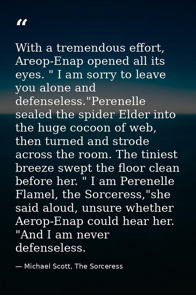 With a tremendous effort, Areop-Enap opened all its eyes. " I am sorry to leave you alone and defenseless."Perenelle sea — Michael Scott, The Sorceress
