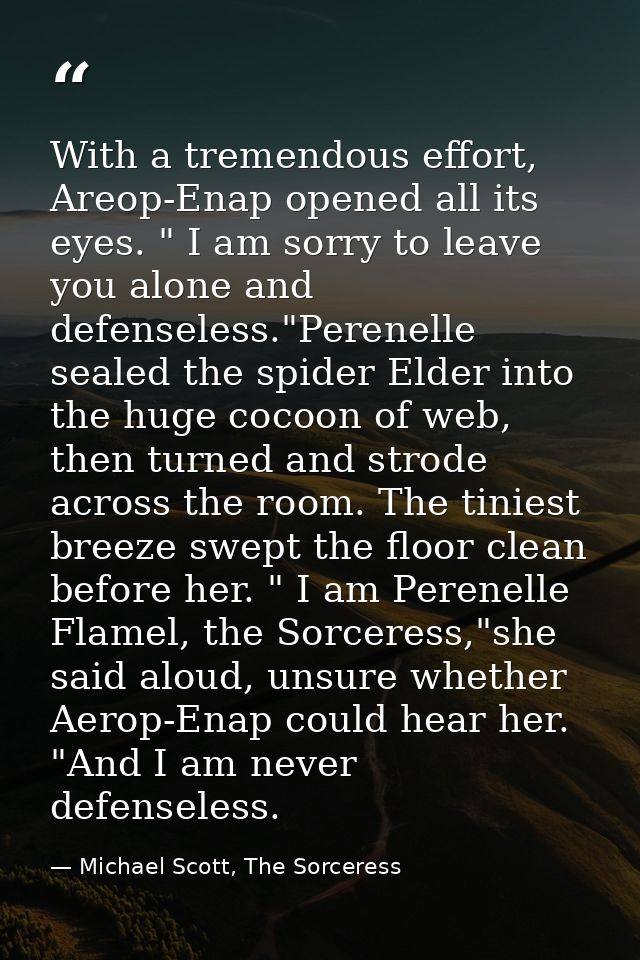 With a tremendous effort, Areop-Enap opened all its eyes. " I am sorry to leave you alone and defenseless."Perenelle sea — Michael Scott, The Sorceress