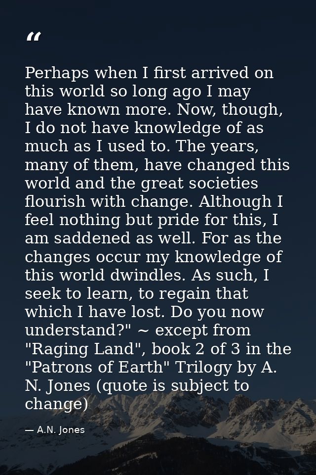 Perhaps when I first arrived on this world so long ago I may have known more. Now, though, I do not have knowledge of as — A.N. Jones
