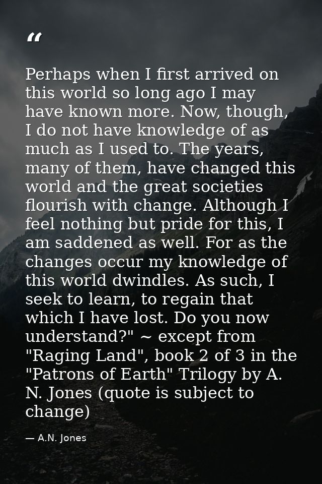 Perhaps when I first arrived on this world so long ago I may have known more. Now, though, I do not have knowledge of as — A.N. Jones