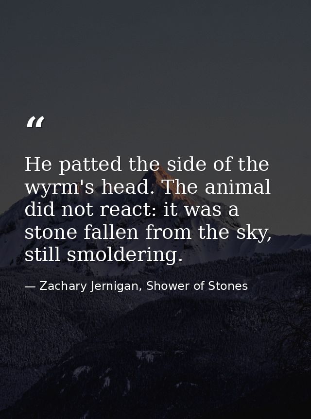 He patted the side of the wyrm's head. The animal did not react: it was a stone fallen from the sky, still smoldering. — Zachary Jernigan, Shower of Stones