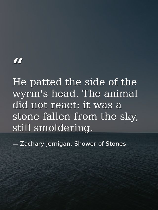 He patted the side of the wyrm's head. The animal did not react: it was a stone fallen from the sky, still smoldering. — Zachary Jernigan, Shower of Stones