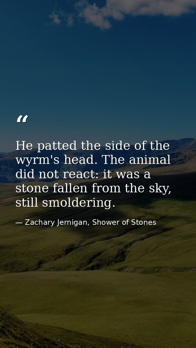 He patted the side of the wyrm's head. The animal did not react: it was a stone fallen from the sky, still smoldering. — Zachary Jernigan, Shower of Stones
