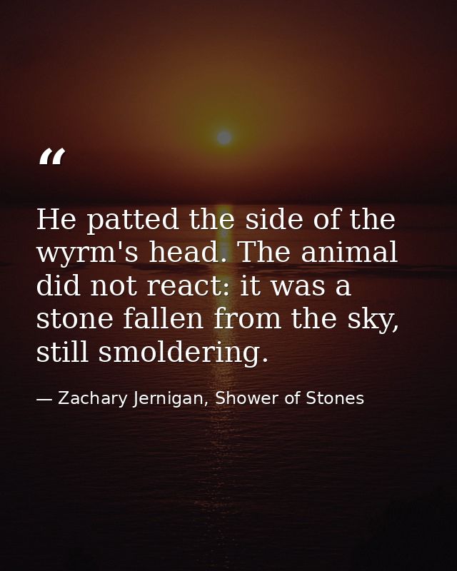He patted the side of the wyrm's head. The animal did not react: it was a stone fallen from the sky, still smoldering. — Zachary Jernigan, Shower of Stones