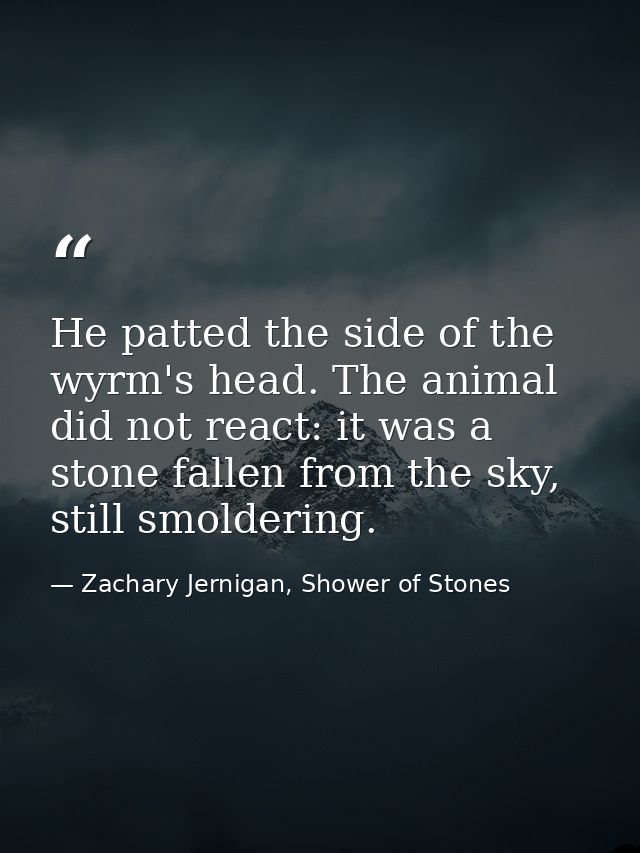 He patted the side of the wyrm's head. The animal did not react: it was a stone fallen from the sky, still smoldering. — Zachary Jernigan, Shower of Stones