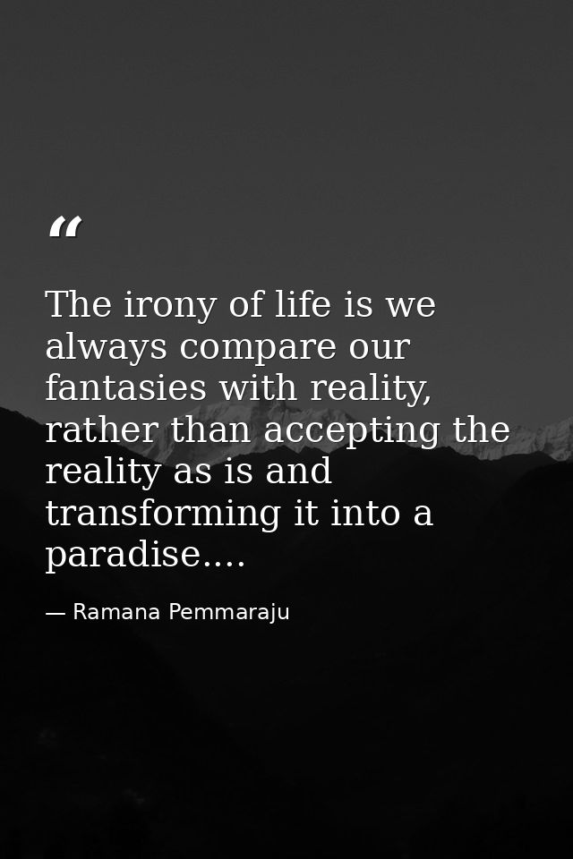 The irony of life is we always compare our fantasies with reality, rather than accepting the reality as is and transform — Ramana Pemmaraju