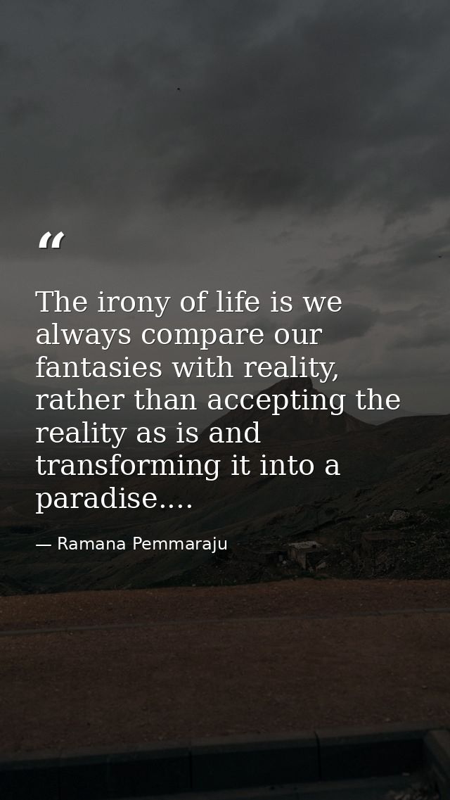 The irony of life is we always compare our fantasies with reality, rather than accepting the reality as is and transform — Ramana Pemmaraju