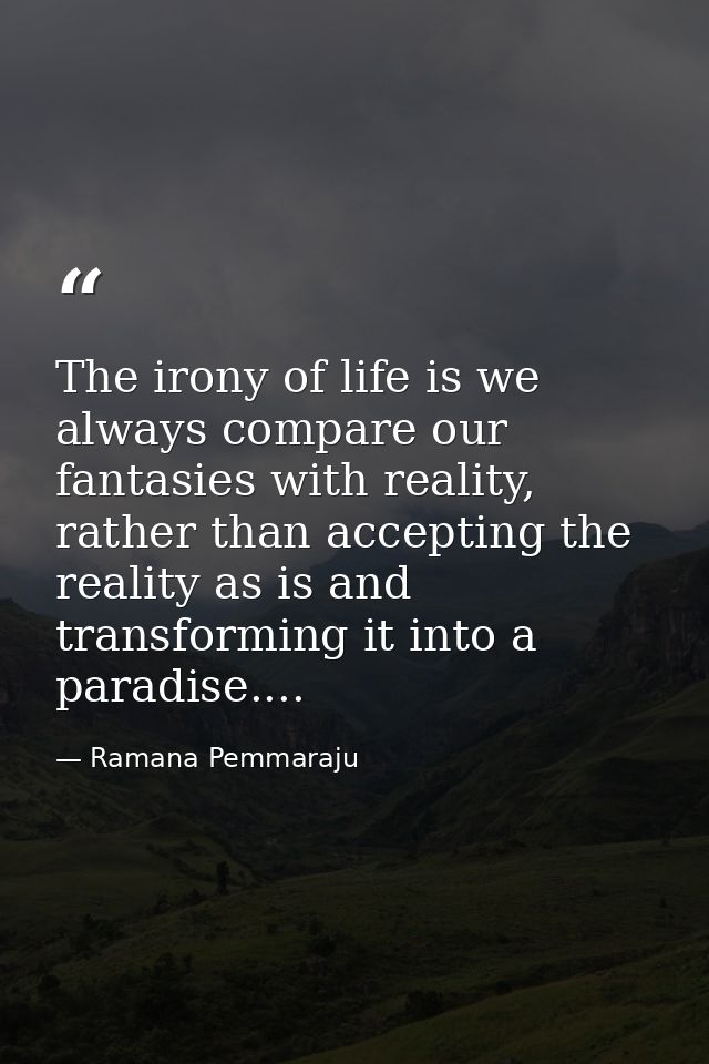 The irony of life is we always compare our fantasies with reality, rather than accepting the reality as is and transform — Ramana Pemmaraju