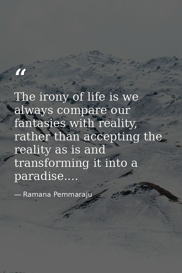 The irony of life is we always compare our fantasies with reality, rather than accepting the reality as is and transform — Ramana Pemmaraju