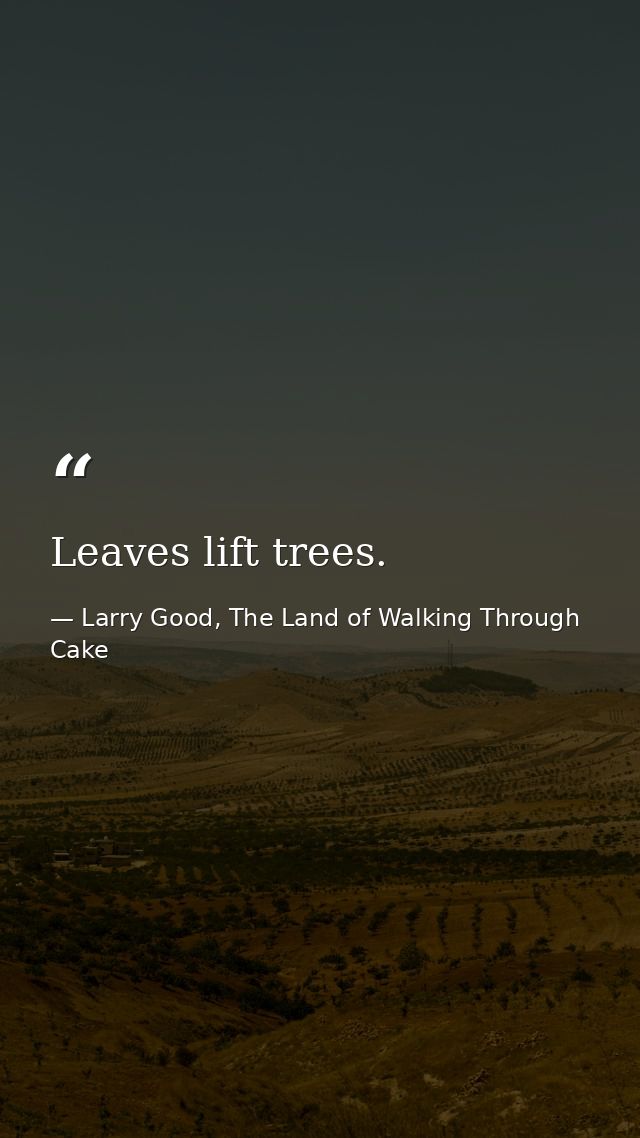 Leaves lift trees. — Larry Good, The Land of Walking Through Cake