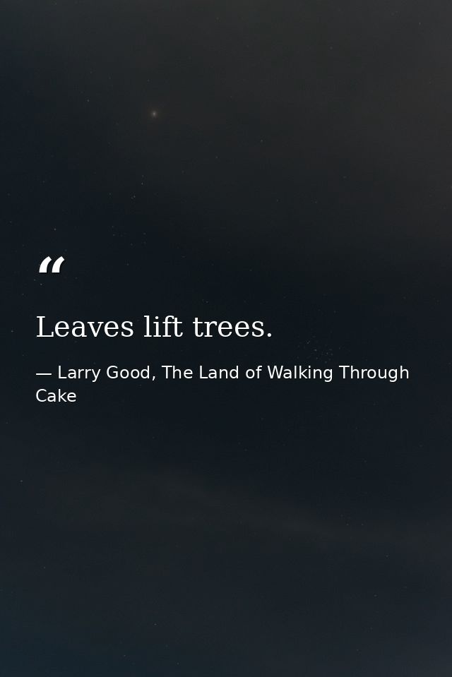 Leaves lift trees. — Larry Good, The Land of Walking Through Cake