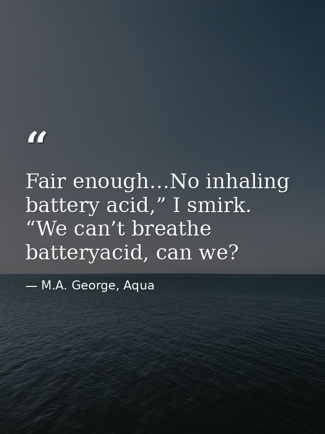 Fair enough…No inhaling battery acid,” I smirk. “We can’t breathe batteryacid, can we? — M.A. George, Aqua
