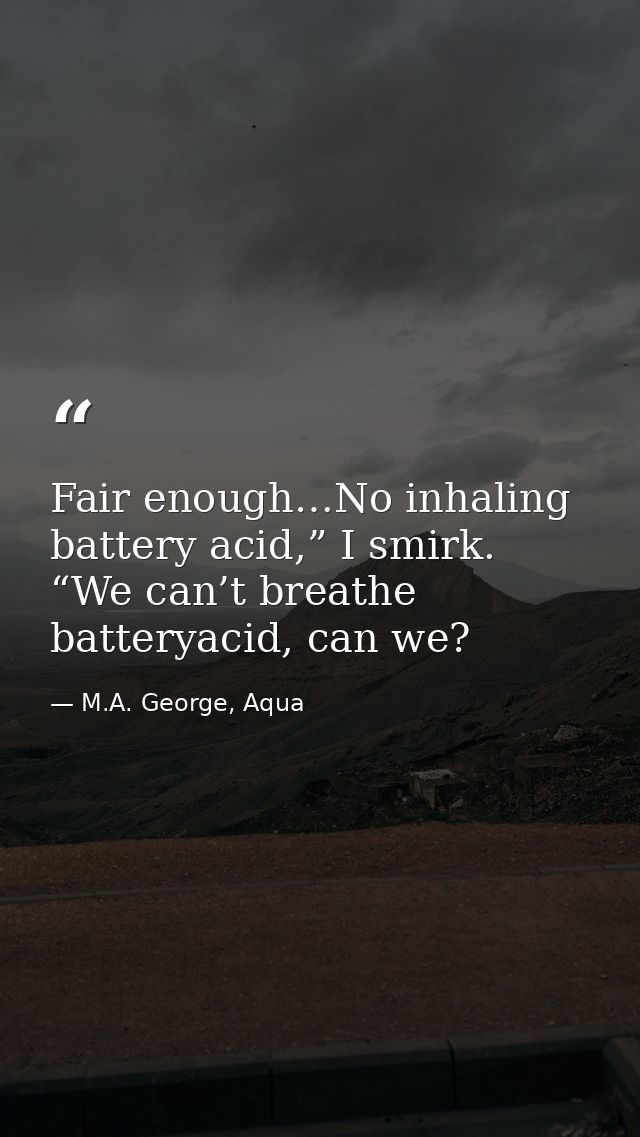 Fair enough…No inhaling battery acid,” I smirk. “We can’t breathe batteryacid, can we? — M.A. George, Aqua