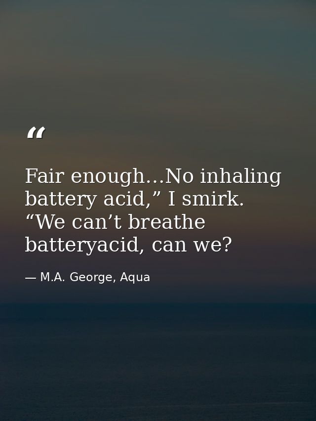 Fair enough…No inhaling battery acid,” I smirk. “We can’t breathe batteryacid, can we? — M.A. George, Aqua