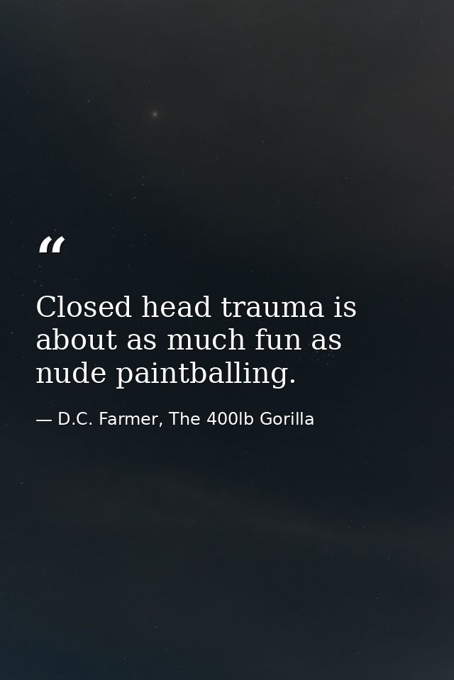 Closed head trauma is about as much fun as nude paintballing. — D.C. Farmer, The 400lb Gorilla