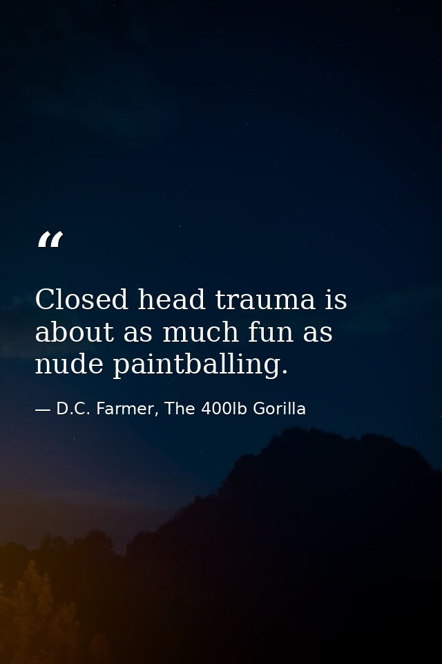 Closed head trauma is about as much fun as nude paintballing. — D.C. Farmer, The 400lb Gorilla