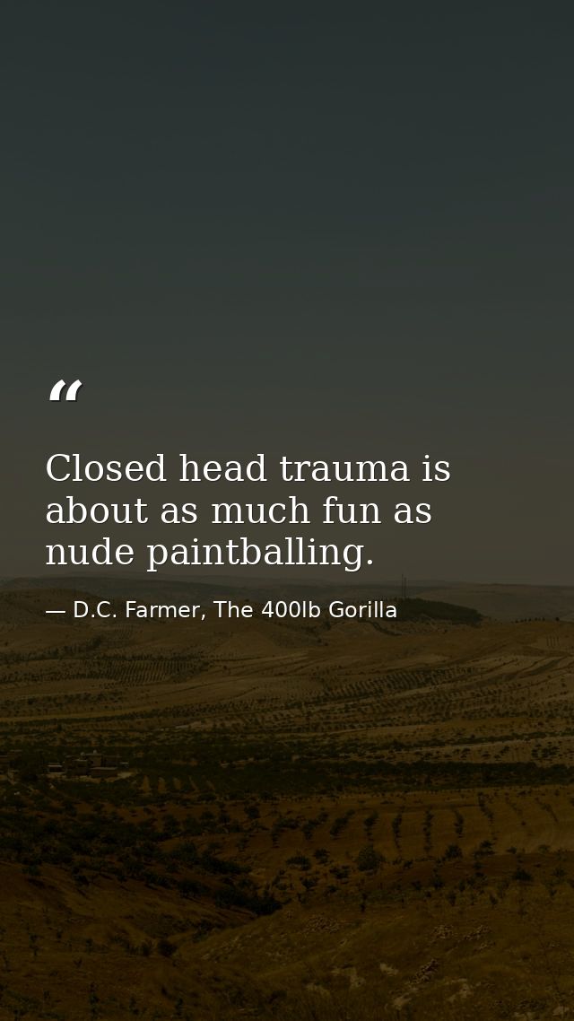 Closed head trauma is about as much fun as nude paintballing. — D.C. Farmer, The 400lb Gorilla