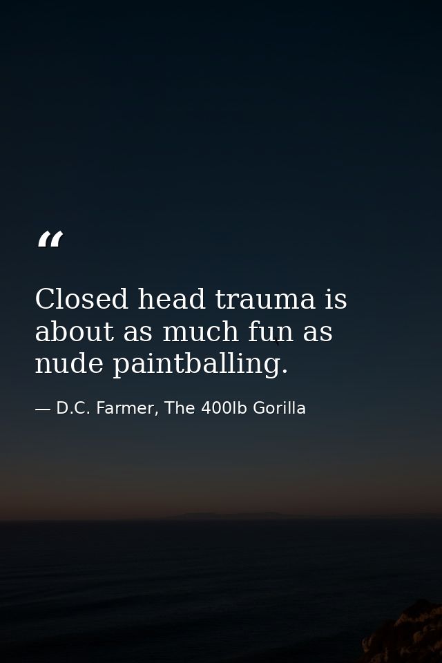 Closed head trauma is about as much fun as nude paintballing. — D.C. Farmer, The 400lb Gorilla