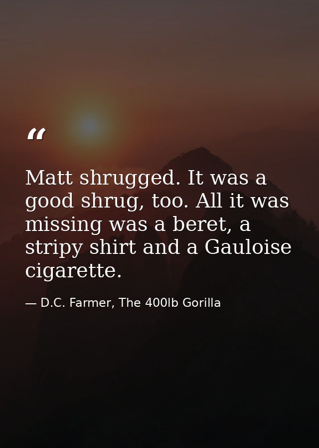 Matt shrugged. It was a good shrug, too. All it was missing was a beret, a stripy shirt and a Gauloise cigarette. — D.C. Farmer, The 400lb Gorilla