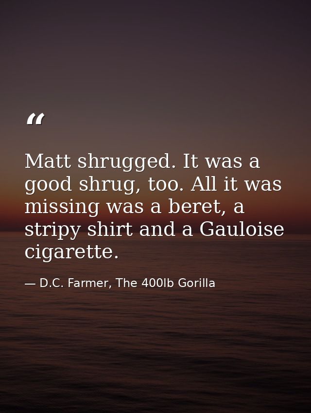 Matt shrugged. It was a good shrug, too. All it was missing was a beret, a stripy shirt and a Gauloise cigarette. — D.C. Farmer, The 400lb Gorilla