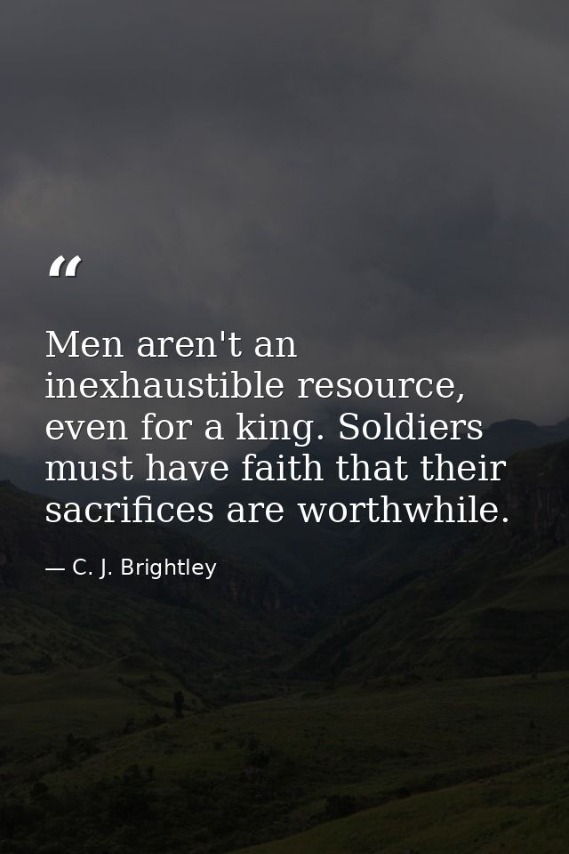 Men aren't an inexhaustible resource, even for a king. Soldiers must have faith that their sacrifices are worthwhile. — C. J. Brightley