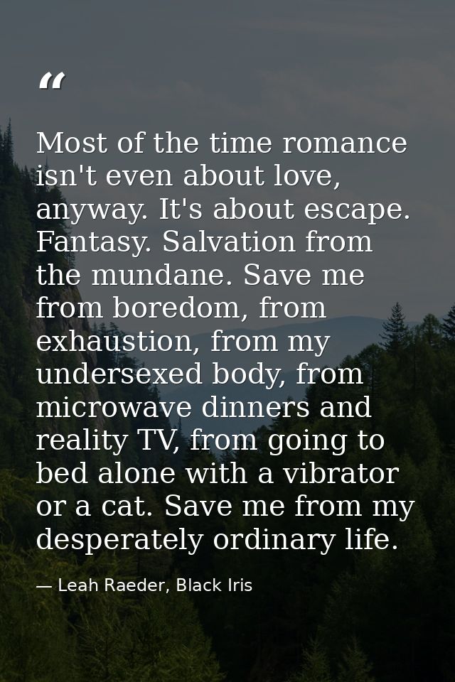 Most of the time romance isn't even about love, anyway. It's about escape. Fantasy. Salvation from the mundane. Save me  — Leah Raeder, Black Iris