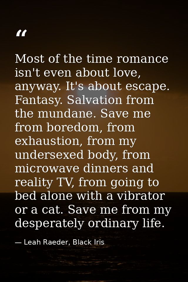 Most of the time romance isn't even about love, anyway. It's about escape. Fantasy. Salvation from the mundane. Save me  — Leah Raeder, Black Iris