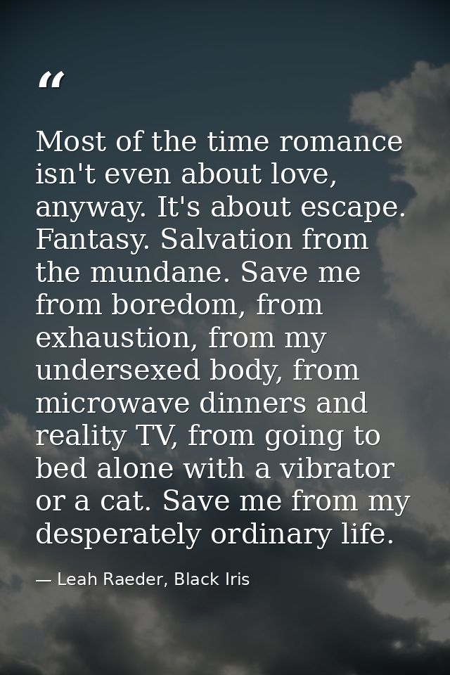 Most of the time romance isn't even about love, anyway. It's about escape. Fantasy. Salvation from the mundane. Save me  — Leah Raeder, Black Iris