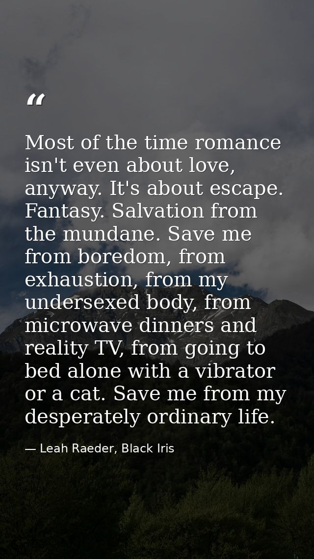 Most of the time romance isn't even about love, anyway. It's about escape. Fantasy. Salvation from the mundane. Save me  — Leah Raeder, Black Iris