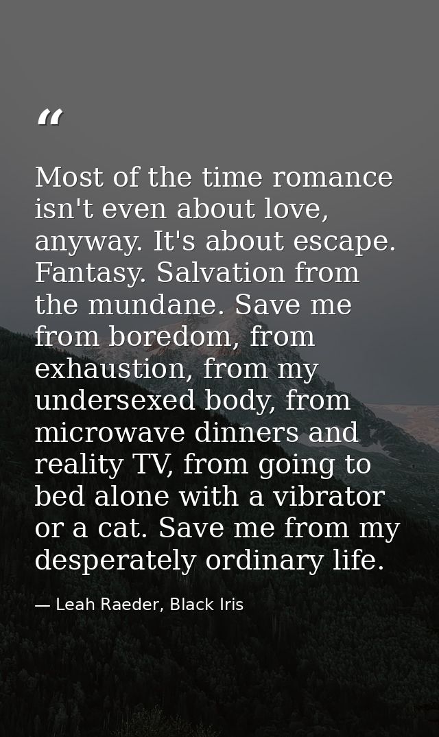 Most of the time romance isn't even about love, anyway. It's about escape. Fantasy. Salvation from the mundane. Save me  — Leah Raeder, Black Iris