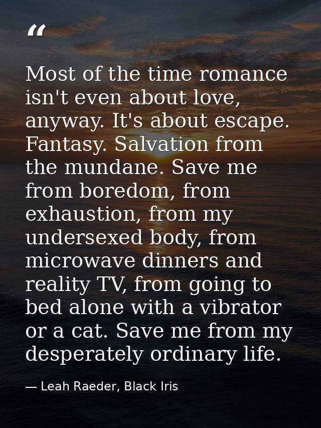 Most of the time romance isn't even about love, anyway. It's about escape. Fantasy. Salvation from the mundane. Save me  — Leah Raeder, Black Iris
