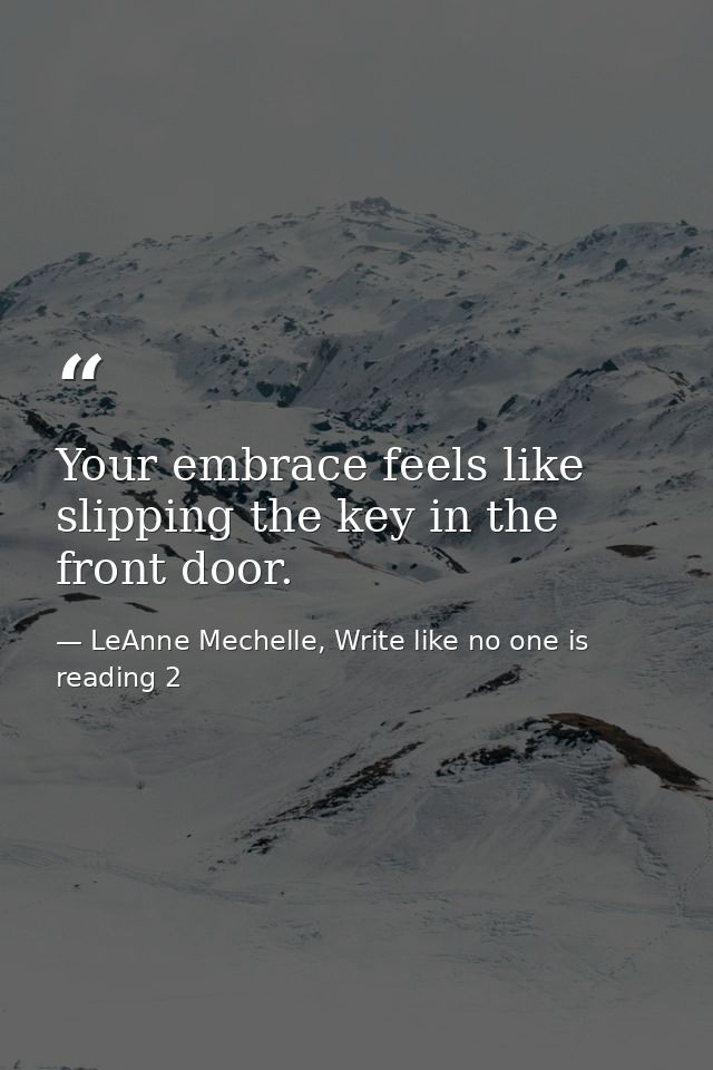 Your embrace feels like slipping the key in the front door. — LeAnne Mechelle, Write like no one is reading 2