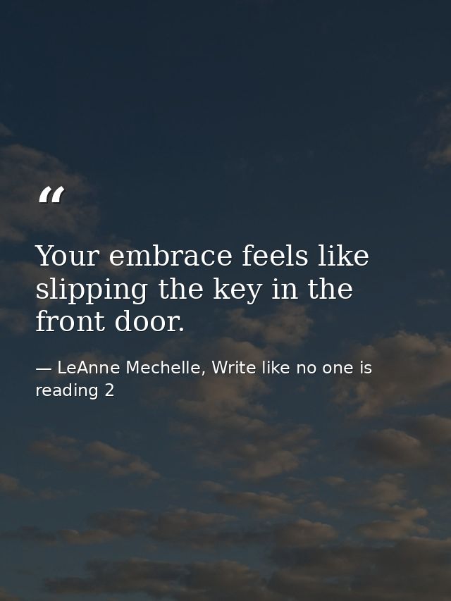 Your embrace feels like slipping the key in the front door. — LeAnne Mechelle, Write like no one is reading 2