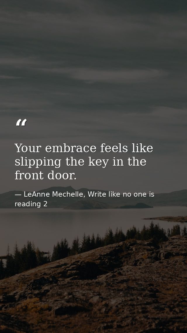 Your embrace feels like slipping the key in the front door. — LeAnne Mechelle, Write like no one is reading 2