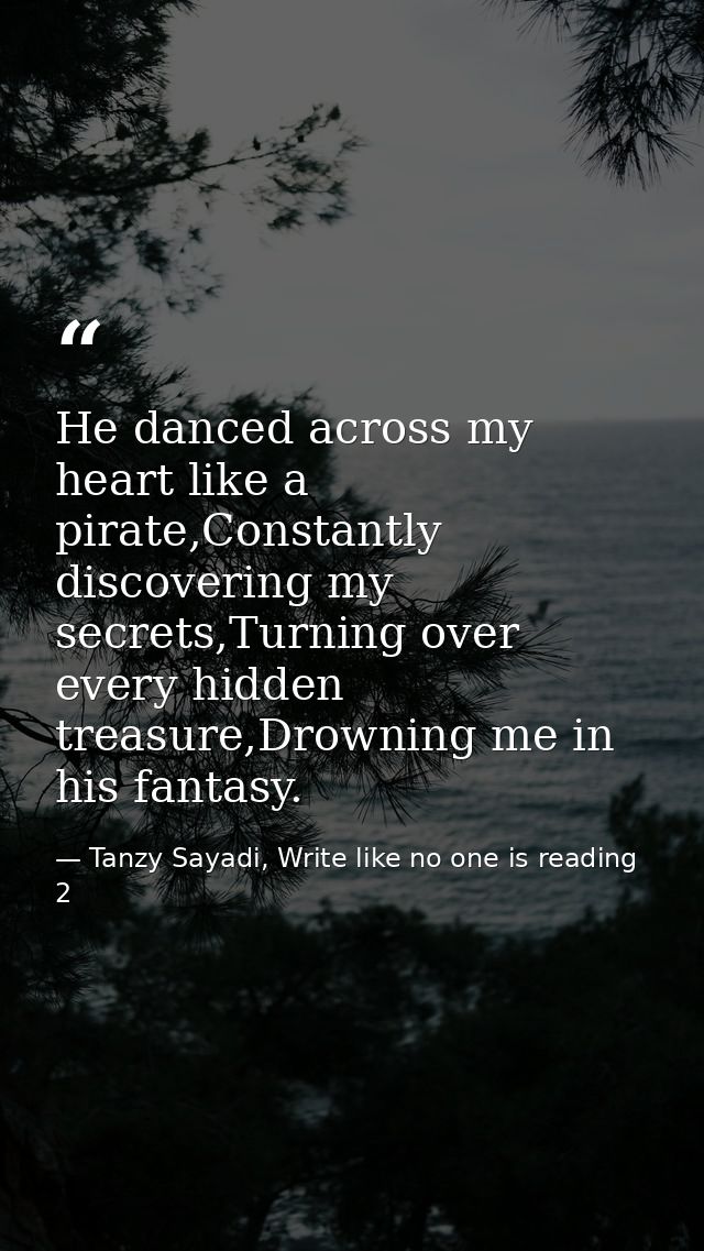 He danced across my heart like a pirate,Constantly discovering my secrets,Turning over every hidden treasure,Drowning me — Tanzy Sayadi, Write like no one is reading 2