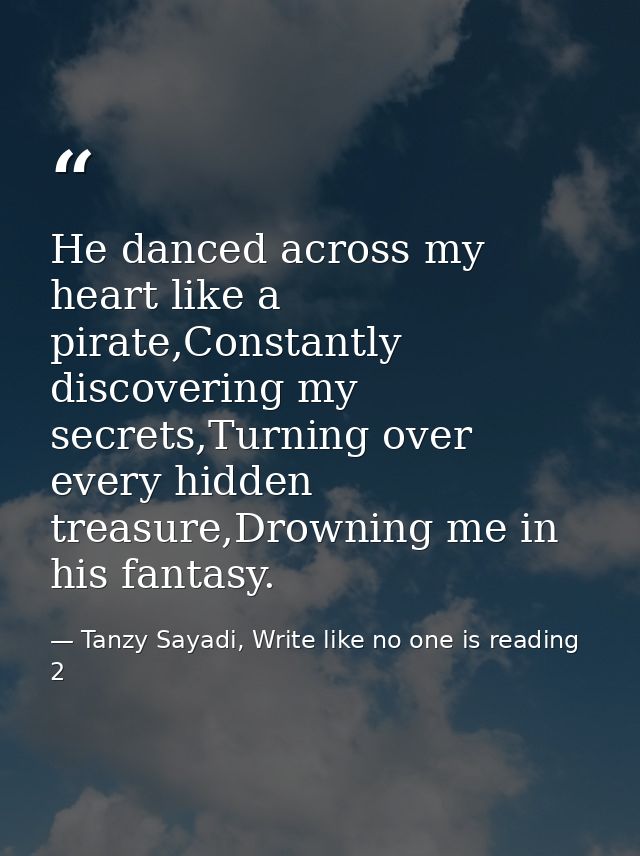 He danced across my heart like a pirate,Constantly discovering my secrets,Turning over every hidden treasure,Drowning me — Tanzy Sayadi, Write like no one is reading 2