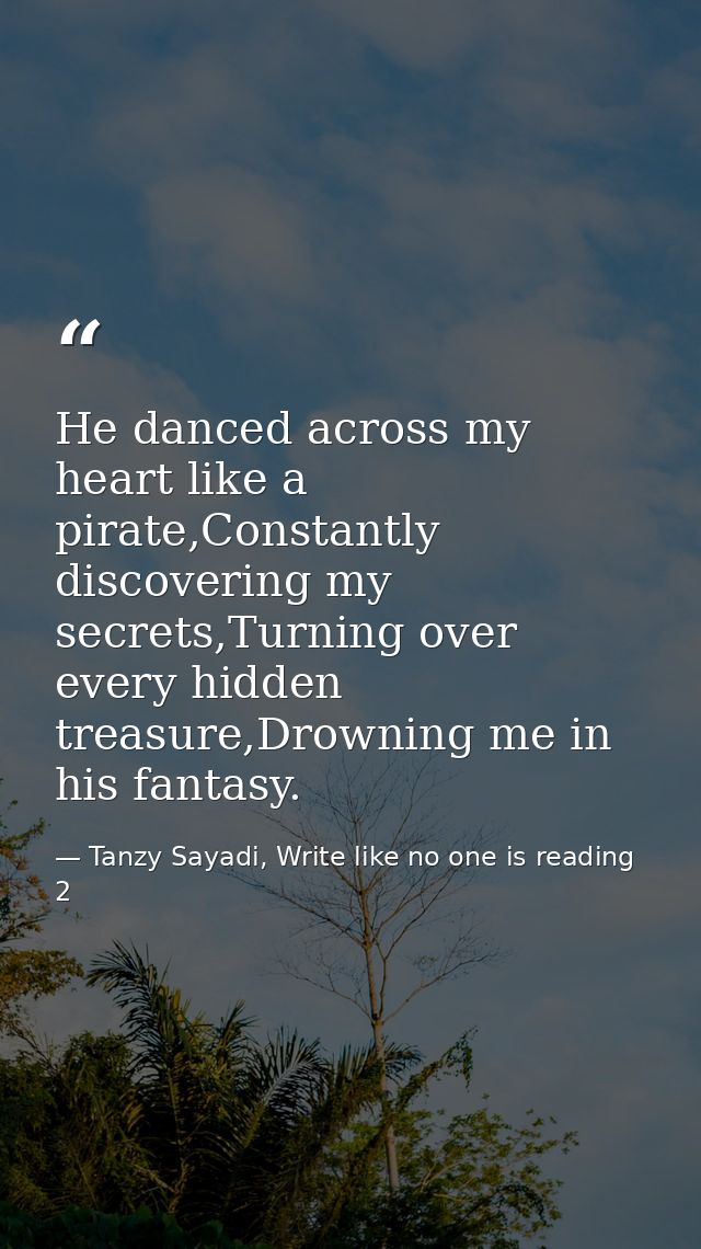 He danced across my heart like a pirate,Constantly discovering my secrets,Turning over every hidden treasure,Drowning me — Tanzy Sayadi, Write like no one is reading 2