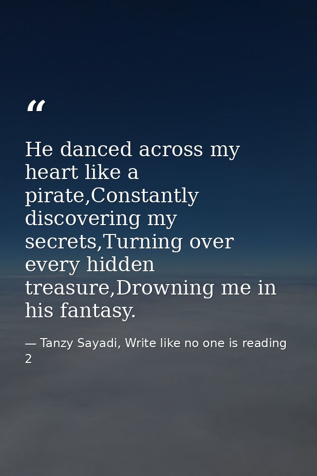 He danced across my heart like a pirate,Constantly discovering my secrets,Turning over every hidden treasure,Drowning me — Tanzy Sayadi, Write like no one is reading 2