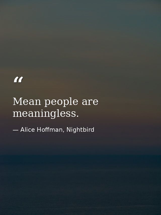 Mean people are meaningless. — Alice Hoffman, Nightbird