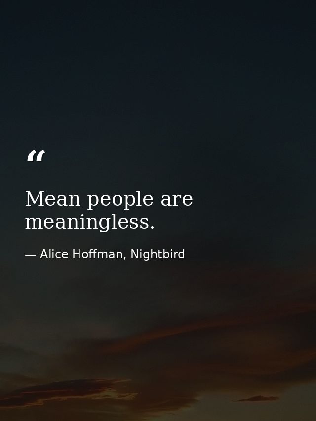 Mean people are meaningless. — Alice Hoffman, Nightbird