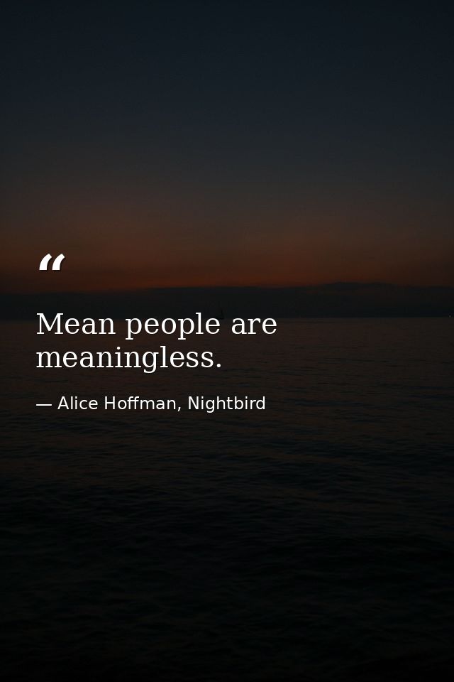 Mean people are meaningless. — Alice Hoffman, Nightbird
